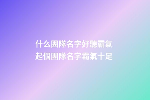 什么團隊名字好聽霸氣 起個團隊名字霸氣十足-第1張-公司起名-玄機派